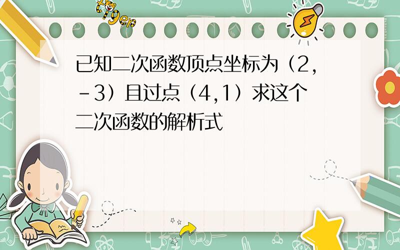 已知二次函数顶点坐标为（2,-3）且过点（4,1）求这个二次函数的解析式