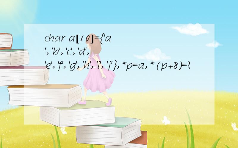 char a[10]={'a','b','c','d','e','f','g','h','i','j'},*p=a,*(p+8)=?