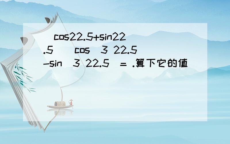 (cos22.5+sin22.5)(cos^3 22.5-sin^3 22.5)= .算下它的值