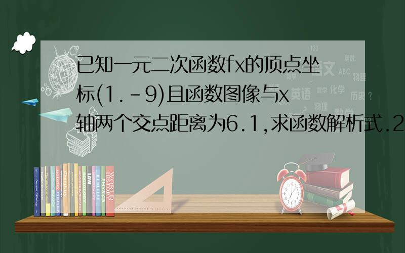 已知一元二次函数fx的顶点坐标(1.-9)且函数图像与x轴两个交点距离为6.1,求函数解析式.2,若函数fx图像在x轴下方,求x取值范围