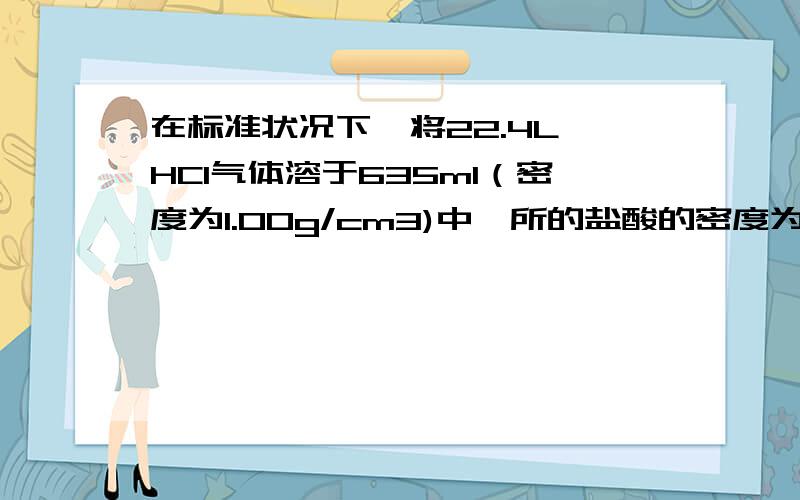 在标准状况下,将22.4L HCl气体溶于635ml（密度为1.00g/cm3)中,所的盐酸的密度为1.18g/cm3,求（1）该盐酸的物质的量的浓度（2）若取出这中盐酸10.0ml,稀释至1.45L,则该盐酸的物质的量的浓度