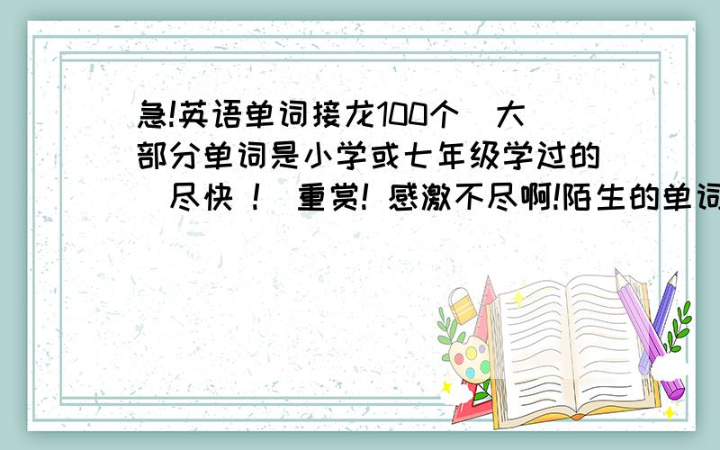 急!英语单词接龙100个（大部分单词是小学或七年级学过的）尽快 !  重赏! 感激不尽啊!陌生的单词要有音标和解释！！！