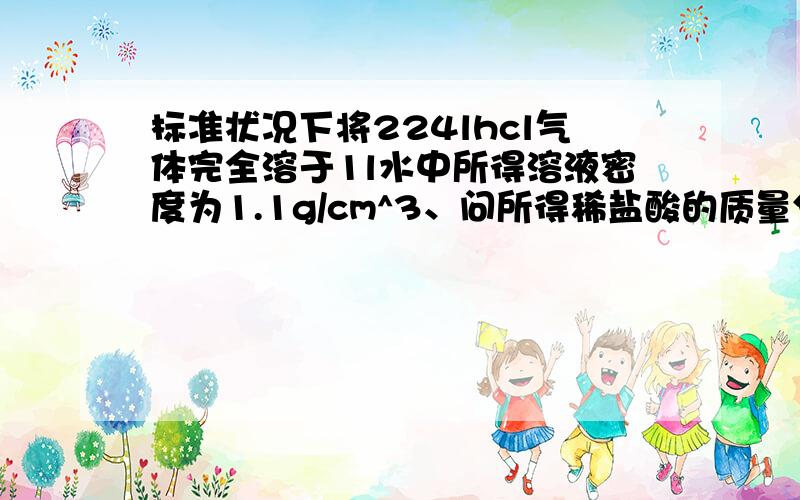 标准状况下将224lhcl气体完全溶于1l水中所得溶液密度为1.1g/cm^3、问所得稀盐酸的质量分数多少、物质的量浓度多少、