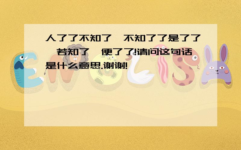 人了了不知了,不知了了是了了,若知了,便了了!请问这句话是什么意思.谢谢!