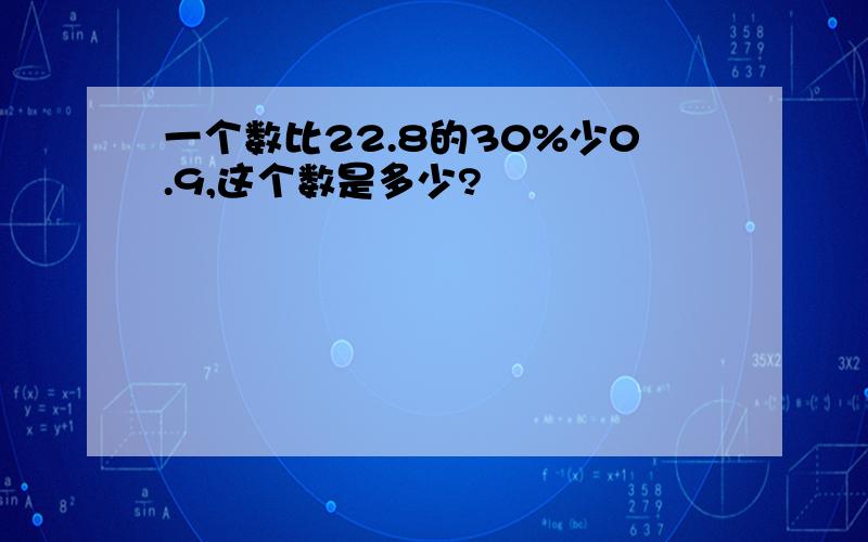 一个数比22.8的30%少0.9,这个数是多少?