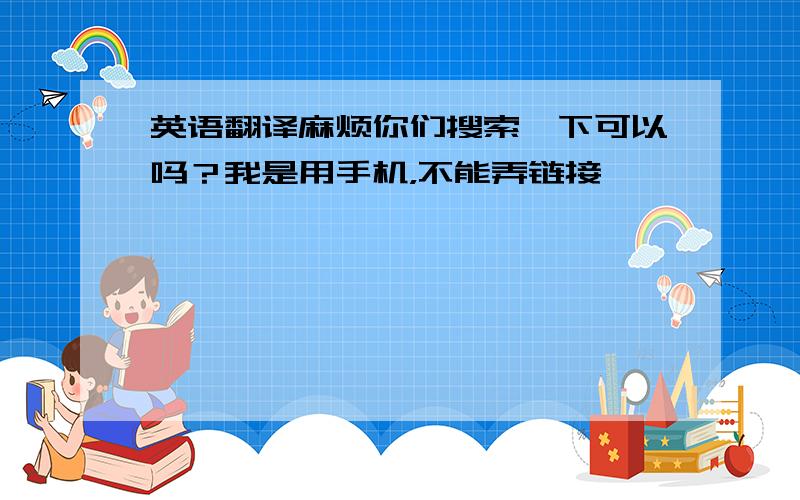 英语翻译麻烦你们搜索一下可以吗？我是用手机，不能弄链接