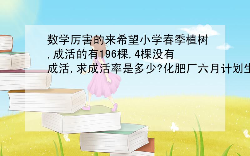 数学厉害的来希望小学春季植树,成活的有196棵,4棵没有成活,求成活率是多少?化肥厂六月计划生产化肥4.5万吨,实际比计划增产0.5万吨,增产了百分之几/9除不尽的百分号前保留一位小数）育才