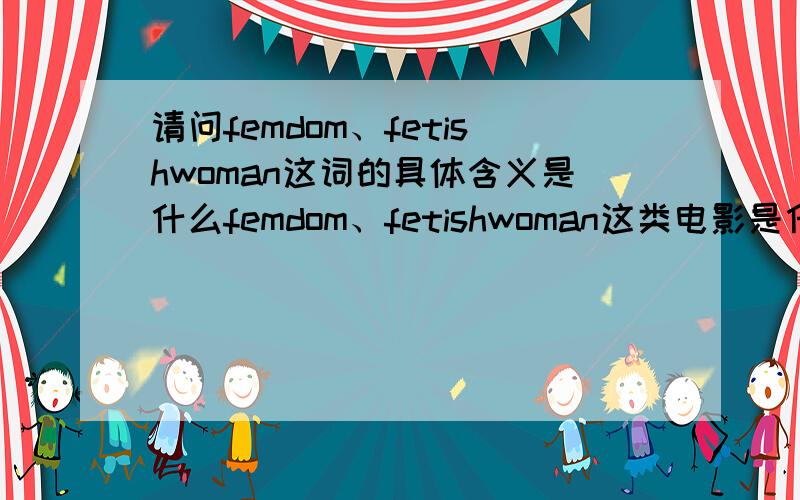 请问femdom、fetishwoman这词的具体含义是什么femdom、fetishwoman这类电影是什么?具体意义,我家那位喜欢偷偷看这类片子哦?怎么办?