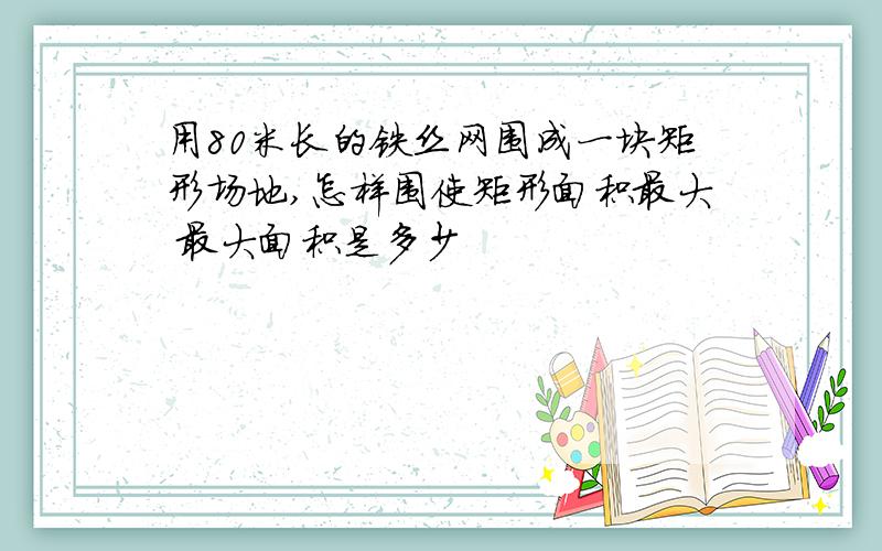 用80米长的铁丝网围成一块矩形场地,怎样围使矩形面积最大 最大面积是多少