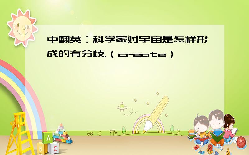 中翻英：科学家对宇宙是怎样形成的有分歧.（create）