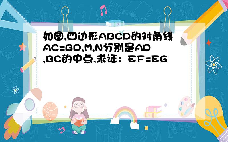 如图,四边形ABCD的对角线AC=BD,M,N分别是AD,BC的中点,求证：EF=EG