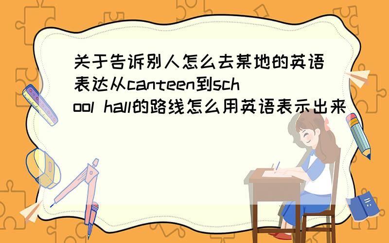 关于告诉别人怎么去某地的英语表达从canteen到school hall的路线怎么用英语表示出来