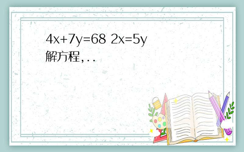 4x+7y=68 2x=5y解方程,..