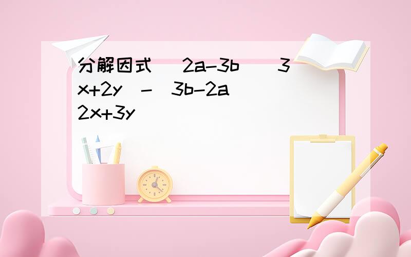 分解因式 (2a-3b)(3x+2y)-(3b-2a)(2x+3y)