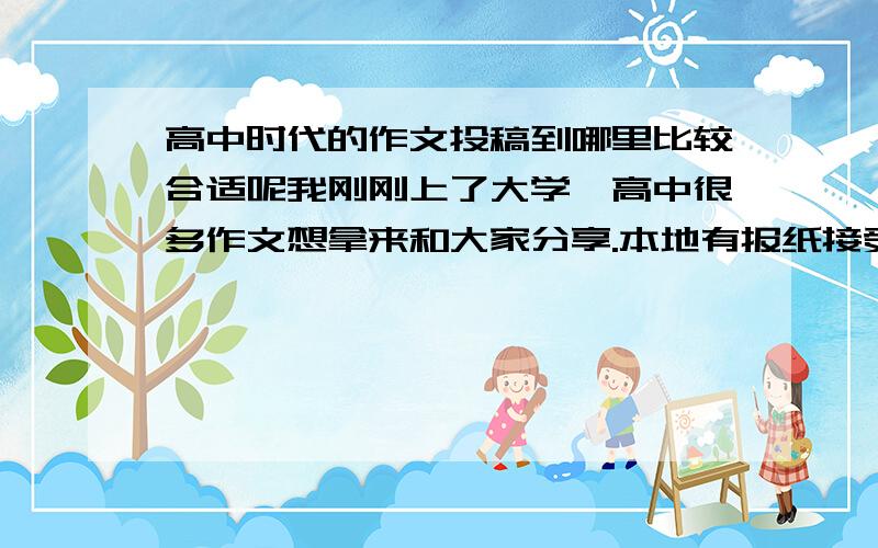 高中时代的作文投稿到哪里比较合适呢我刚刚上了大学,高中很多作文想拿来和大家分享.本地有报纸接受作文投稿,以前的作品也上过报,但是他们只接受高中在读生的作文.