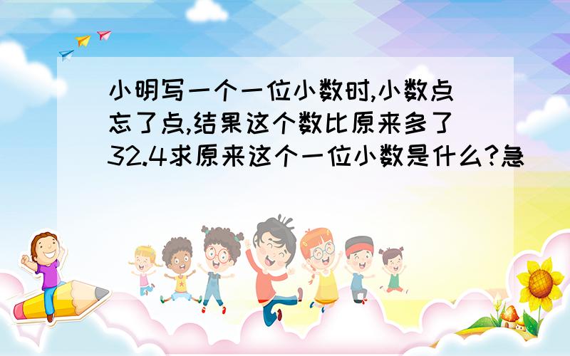 小明写一个一位小数时,小数点忘了点,结果这个数比原来多了32.4求原来这个一位小数是什么?急