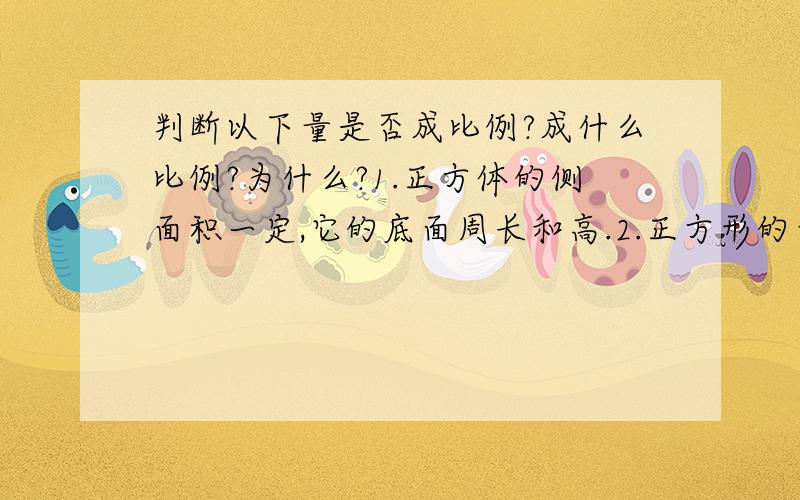 判断以下量是否成比例?成什么比例?为什么?1.正方体的侧面积一定,它的底面周长和高.2.正方形的面积和边长.3.正方体的棱长一定,它的体积和底面积.注意：要说明理由!第2题：正比的意义：相