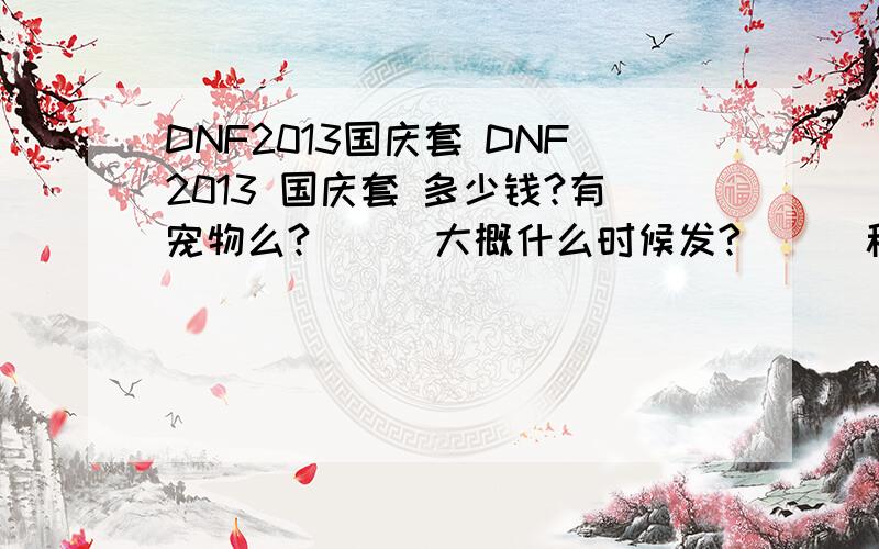 DNF2013国庆套 DNF2013 国庆套 多少钱?有宠物么?　　　大概什么时候发?　　　称号怎么样?　　总体怎么样?春节套　　怎么样