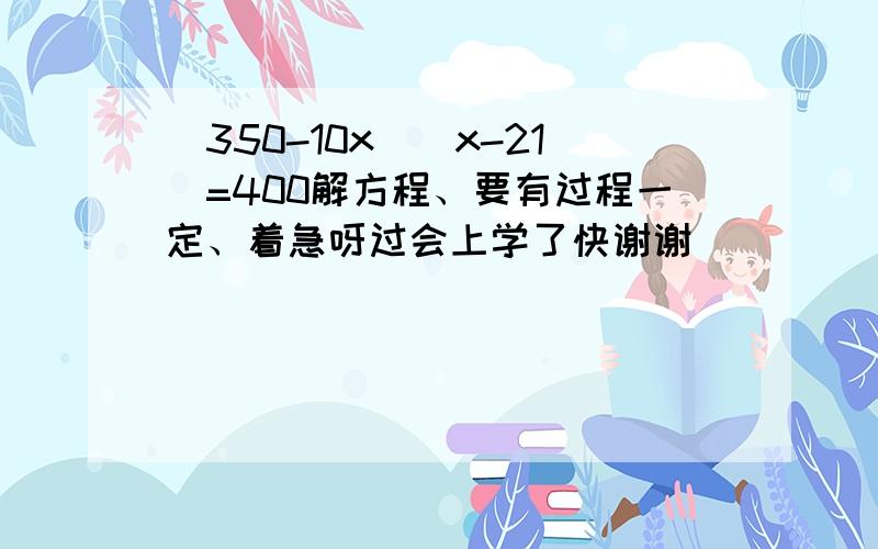 （350-10x）(x-21)=400解方程、要有过程一定、着急呀过会上学了快谢谢