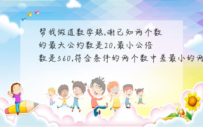 帮我做道数学题,谢已知两个数的最大公约数是20,最小公倍数是560,符合条件的两个数中差最小的两个数各是多少?