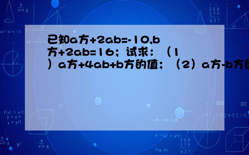 已知a方+2ab=-10,b方+2ab=16；试求：（1）a方+4ab+b方的值；（2）a方-b方的值.