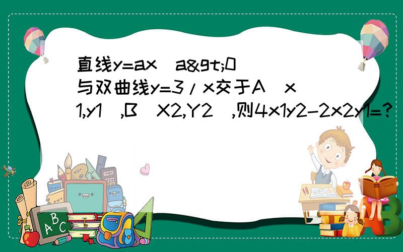 直线y=ax(a>0)与双曲线y=3/x交于A(x1,y1),B(X2,Y2),则4x1y2-2x2y1=?