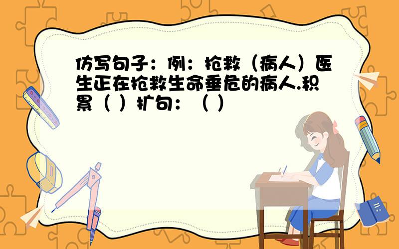 仿写句子：例：抢救（病人）医生正在抢救生命垂危的病人.积累（ ）扩句：（ ）