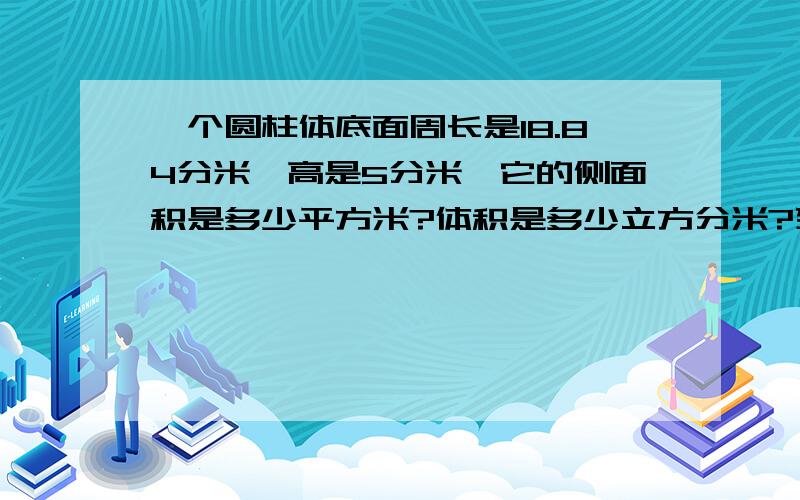 一个圆柱体底面周长是18.84分米,高是5分米,它的侧面积是多少平方米?体积是多少立方分米?列式计算,快,