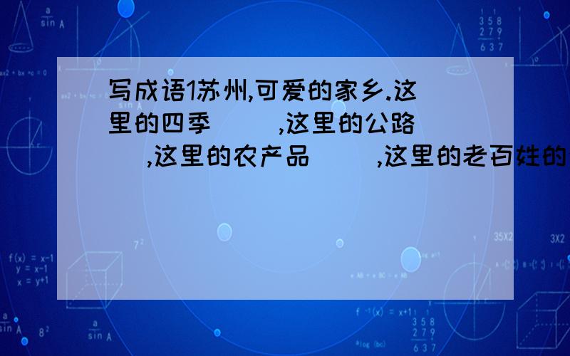 写成语1苏州,可爱的家乡.这里的四季（ ）,这里的公路（ ）,这里的农产品（ ）,这里的老百姓的生活（ ）.2采茶姑娘（ ）,（ ） .空中弥漫这（ ）,（ ）,不时传来（ ）.他们采摘的茶叶名叫