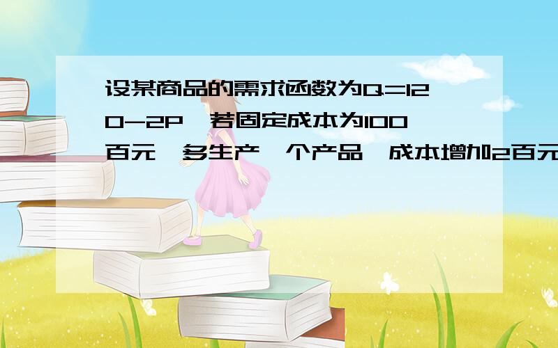 设某商品的需求函数为Q=120-2P,若固定成本为100百元,多生产一个产品,成本增加2百元,且工厂自产自销,产销平衡,问如何定价,才能使工厂获利最大?求出最大利润.