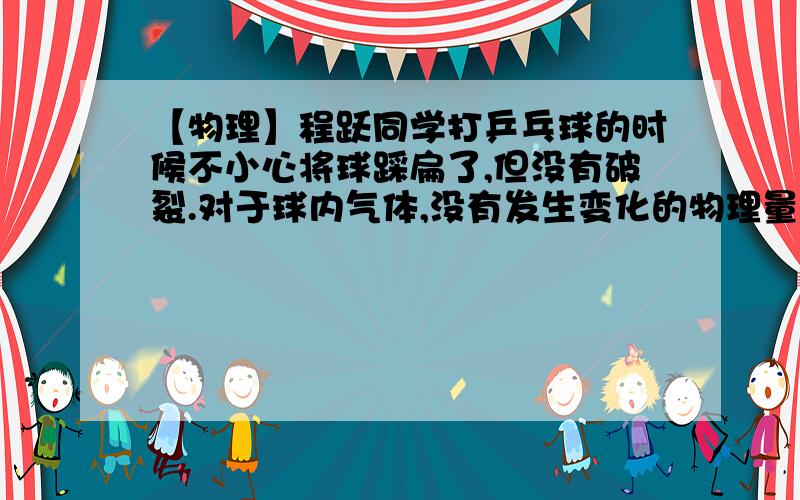 【物理】程跃同学打乒乓球的时候不小心将球踩扁了,但没有破裂.对于球内气体,没有发生变化的物理量是程跃同学打乒乓球的时候不小心将球踩扁了,但没有破裂.对于球内气体,没有发生变化