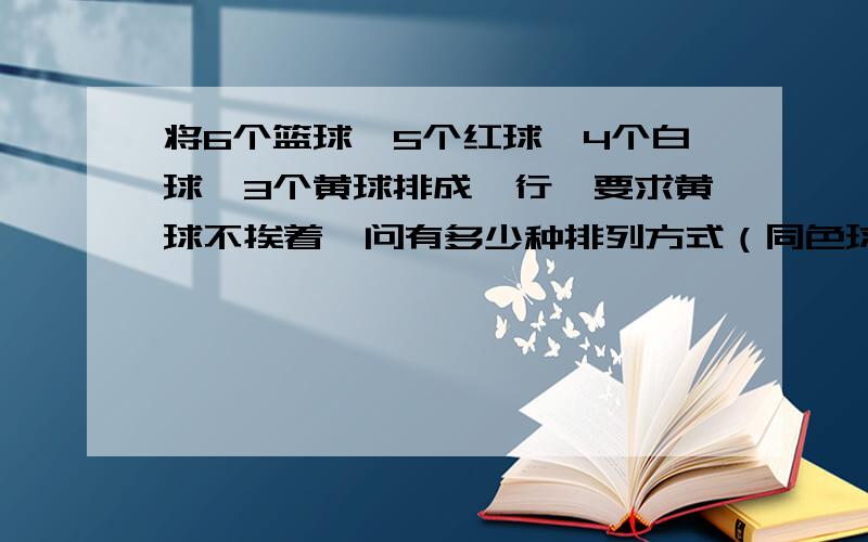 将6个篮球,5个红球,4个白球,3个黄球排成一行,要求黄球不挨着,问有多少种排列方式（同色球不加区别）