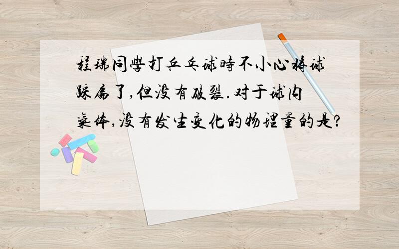 程瑞同学打乒乓球时不小心将球踩扁了,但没有破裂.对于球内气体,没有发生变化的物理量的是?