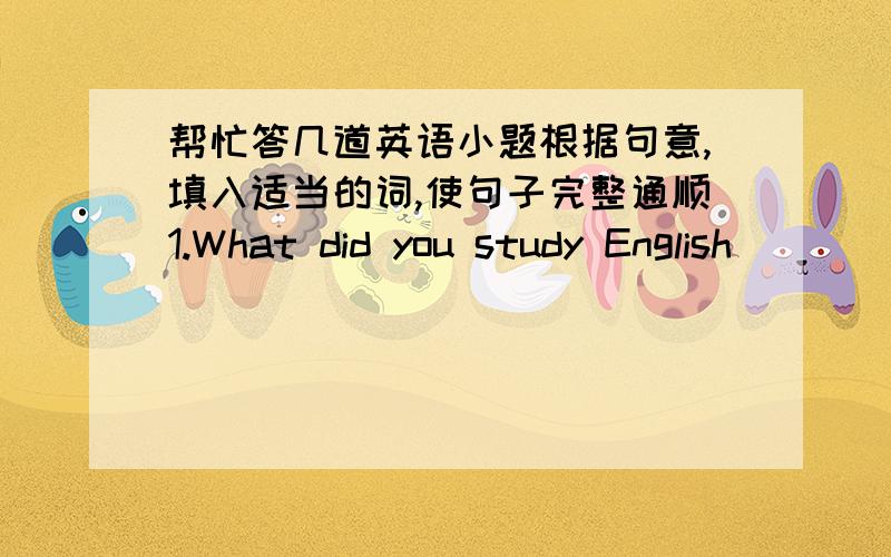 帮忙答几道英语小题根据句意,填入适当的词,使句子完整通顺1.What did you study English ______?2.The _______ idea of this passage is very interesting.3.To some young people,having the latest phone is ______.4.This kind of mobile