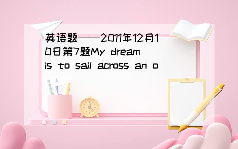 英语题——2011年12月10日第7题My dream is to sail across an o_______ one day.