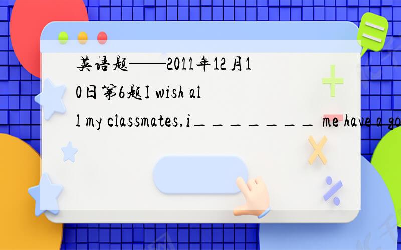 英语题——2011年12月10日第6题I wish all my classmates,i_______ me have a good grades in this English test.