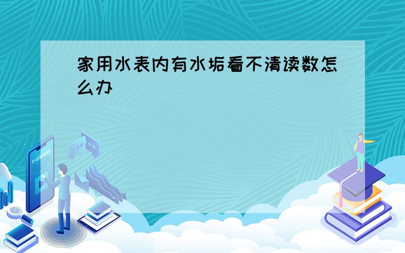 家用水表内有水垢看不清读数怎么办