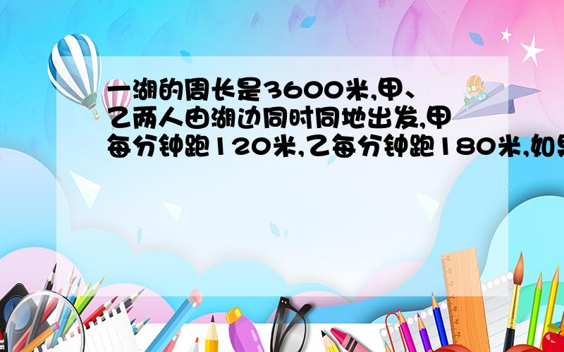 一湖的周长是3600米,甲、乙两人由湖边同时同地出发,甲每分钟跑120米,乙每分钟跑180米,如果两人反方向跑,那么经过多少分钟两人第一次相遇?