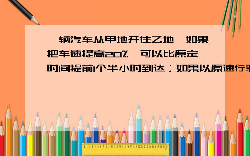 一辆汽车从甲地开往乙地,如果把车速提高20%,可以比原定时间提前1个半小时到达；如果以原速行驶200千米后再提速25%,则提前36分到达.甲乙两地相距多少千米?不好意思，1楼的，你写的s t v各