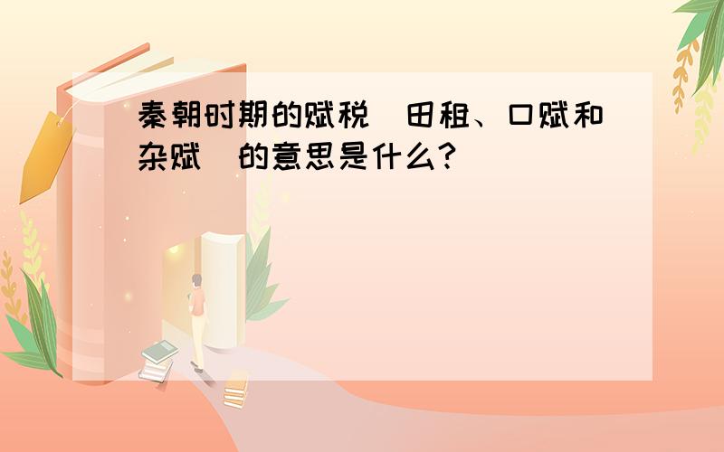 秦朝时期的赋税（田租、口赋和杂赋）的意思是什么?