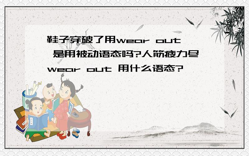 鞋子穿破了用wear out 是用被动语态吗?人筋疲力尽wear out 用什么语态?