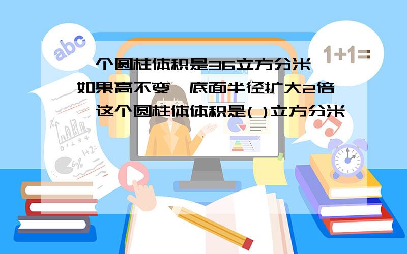 一个圆柱体积是36立方分米,如果高不变,底面半径扩大2倍,这个圆柱体体积是( )立方分米