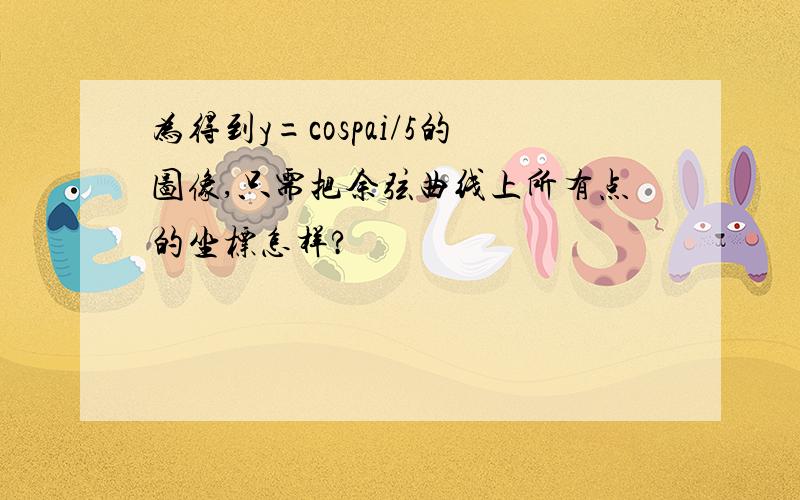 为得到y=cospai/5的图像,只需把余弦曲线上所有点的坐标怎样?