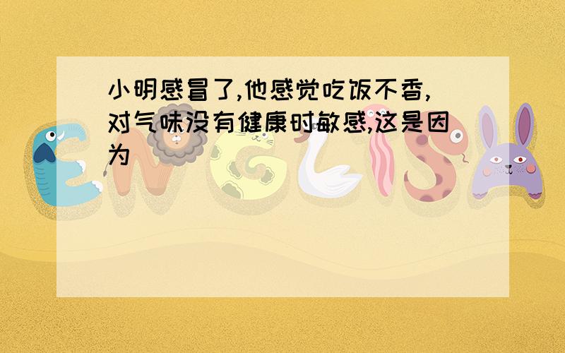 小明感冒了,他感觉吃饭不香,对气味没有健康时敏感,这是因为（