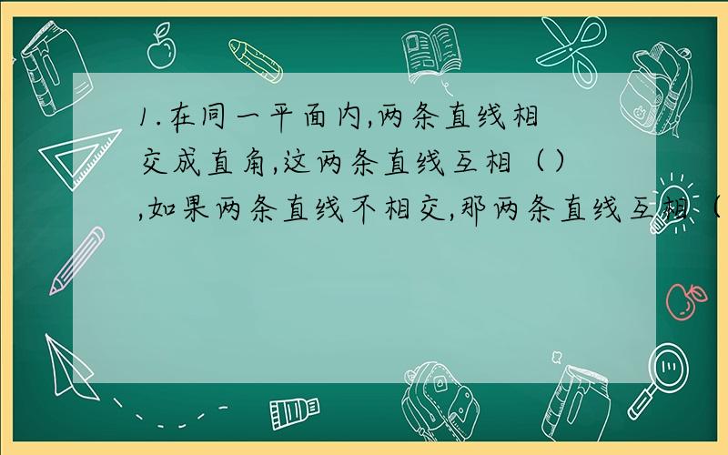 1.在同一平面内,两条直线相交成直角,这两条直线互相（）,如果两条直线不相交,那两条直线互相（）2.一个等腰三角形的顶角是140°,它的一个底角是（）度3.笔筒里有3支红色笔和5支黑色笔,任