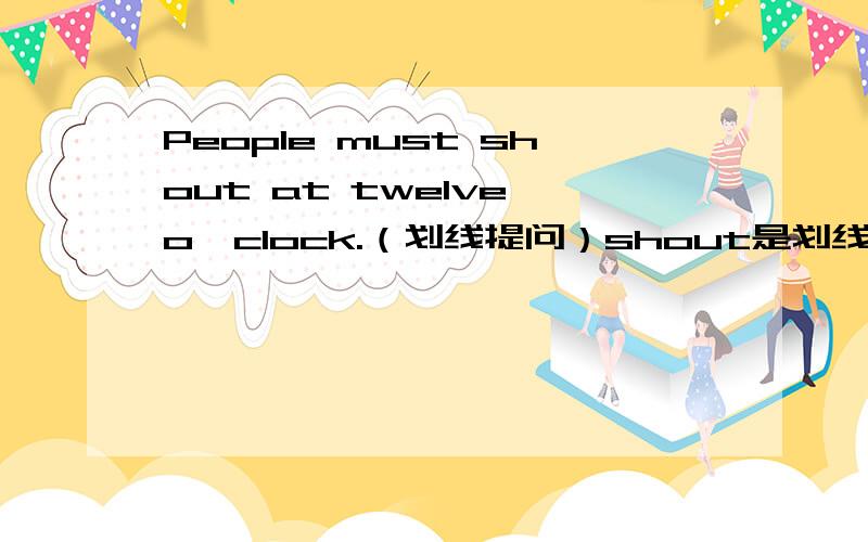 People must shout at twelve o'clock.（划线提问）shout是划线的