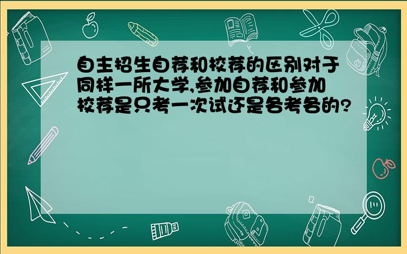 自主招生自荐和校荐的区别对于同样一所大学,参加自荐和参加校荐是只考一次试还是各考各的?