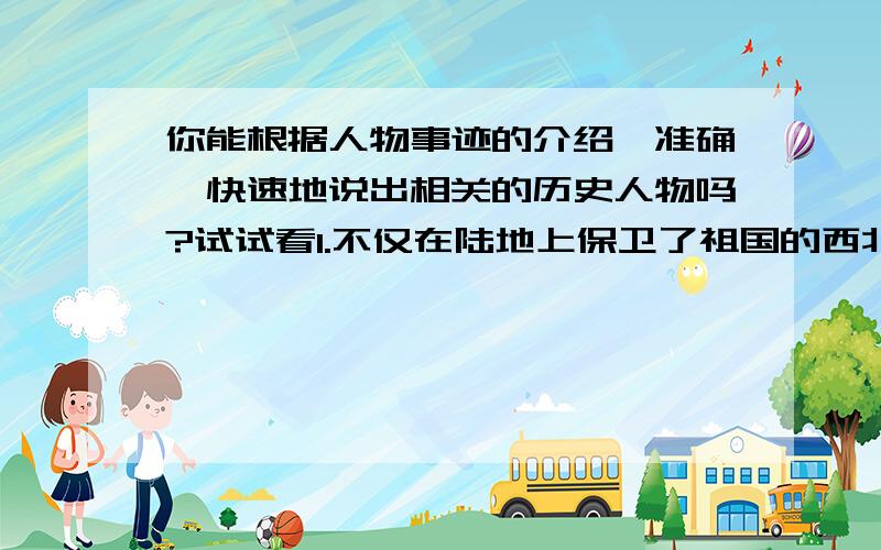 你能根据人物事迹的介绍,准确、快速地说出相关的历史人物吗?试试看1.不仅在陆地上保卫了祖国的西北边疆,也积极倡导东南海防.他看到列强的轮船在中国的沿海横行霸道,因此主张由中国人