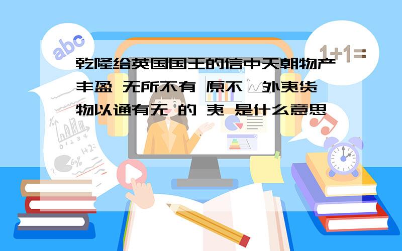 乾隆给英国国王的信中天朝物产丰盈 无所不有 原不藉外夷货物以通有无 的 夷 是什么意思