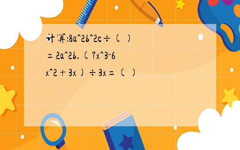 计算：8a^2b^2c÷()=2a^2b,(7x^3-6x^2+3x)÷3x=()